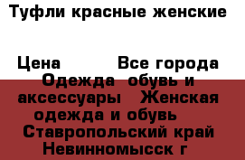 Туфли красные женские › Цена ­ 500 - Все города Одежда, обувь и аксессуары » Женская одежда и обувь   . Ставропольский край,Невинномысск г.